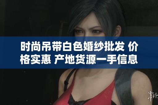 时尚吊带白色婚纱批发 价格实惠 产地货源一手信息分享