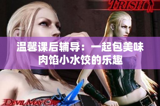 温馨课后辅导：一起包美味肉馅小水饺的乐趣