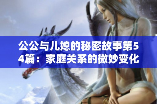 公公与儿媳的秘密故事第54篇：家庭关系的微妙变化与挑战