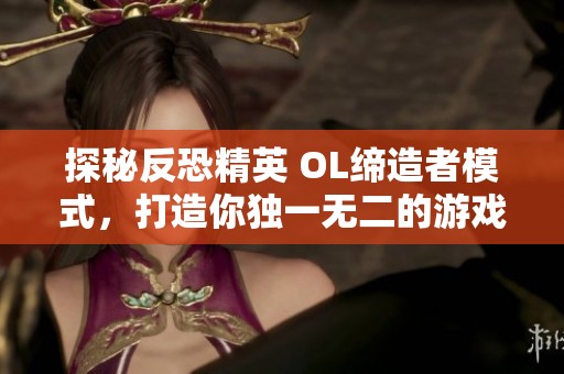 探秘反恐精英 OL缔造者模式，打造你独一无二的游戏世界