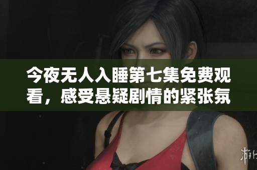 今夜无人入睡第七集免费观看，感受悬疑剧情的紧张氛围