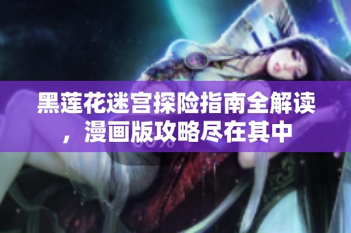 黑莲花迷宫探险指南全解读，漫画版攻略尽在其中