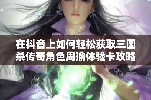 在抖音上如何轻松获取三国杀传奇角色周瑜体验卡攻略