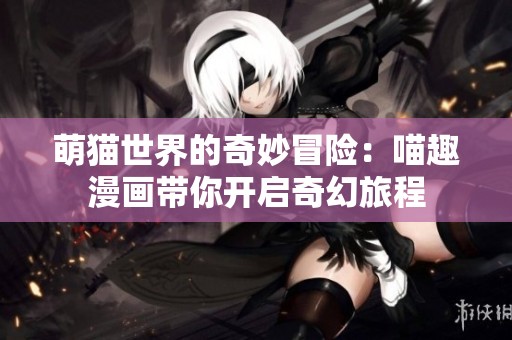 萌猫世界的奇妙冒险：喵趣漫画带你开启奇幻旅程