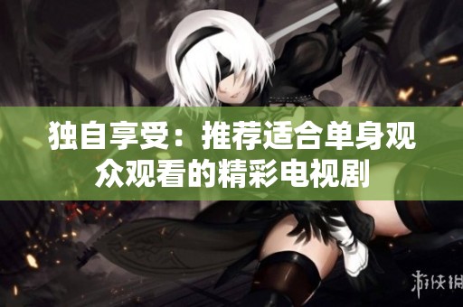 独自享受：推荐适合单身观众观看的精彩电视剧
