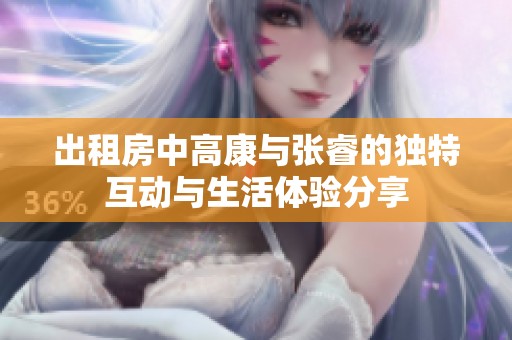 出租房中高康与张睿的独特互动与生活体验分享