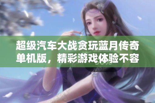 超级汽车大战贪玩蓝月传奇单机版，精彩游戏体验不容错过