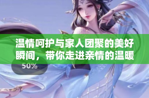 温情呵护与家人团聚的美好瞬间，带你走进亲情的温暖故事