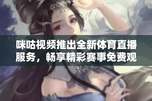 咪咕视频推出全新体育直播服务，畅享精彩赛事免费观看！