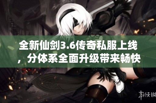 全新仙剑3.6传奇私服上线，分体系全面升级带来畅快游戏体验