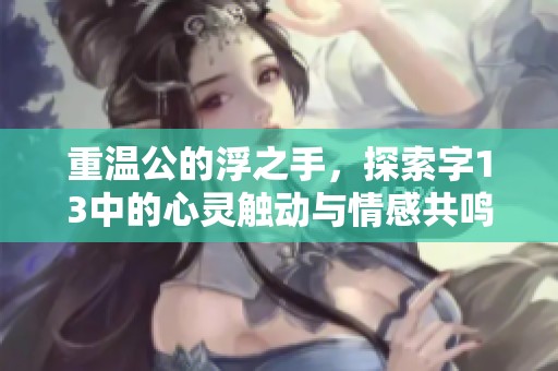 重温公的浮之手，探索字13中的心灵触动与情感共鸣
