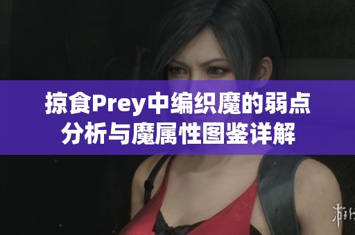 掠食Prey中编织魔的弱点分析与魔属性图鉴详解