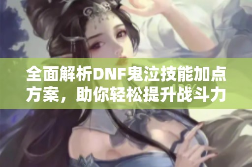全面解析DNF鬼泣技能加点方案，助你轻松提升战斗力