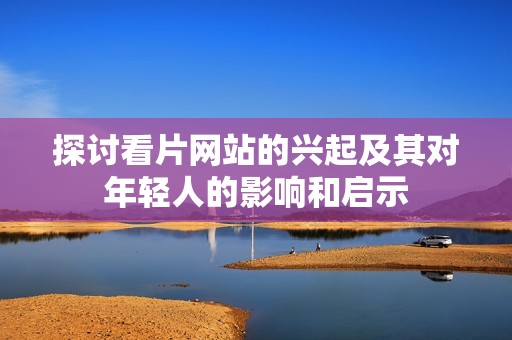 探讨看片网站的兴起及其对年轻人的影响和启示