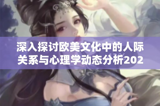 深入探讨欧美文化中的人际关系与心理学动态分析2024年