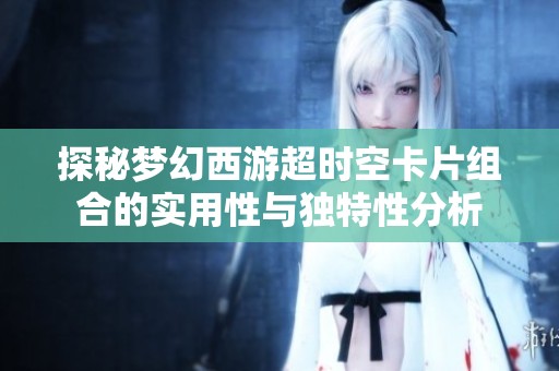 探秘梦幻西游超时空卡片组合的实用性与独特性分析