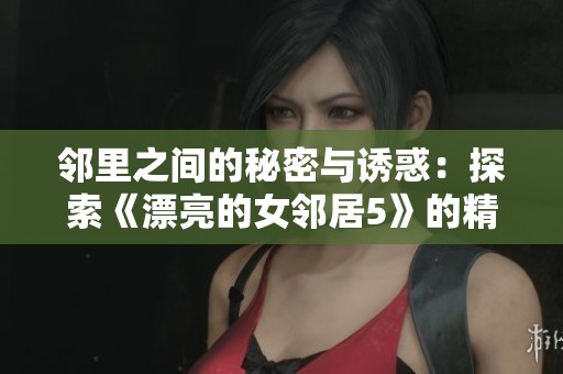 邻里之间的秘密与诱惑：探索《漂亮的女邻居5》的精彩故事