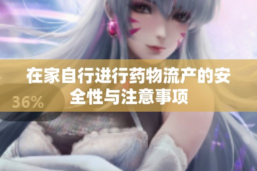 在家自行进行药物流产的安全性与注意事项