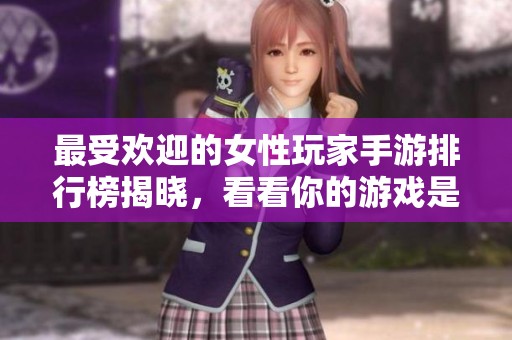 最受欢迎的女性玩家手游排行榜揭晓，看看你的游戏是否在列