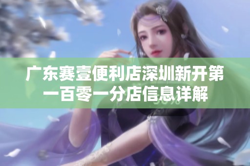 广东赛壹便利店深圳新开第一百零一分店信息详解