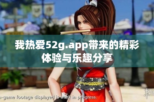 我热爱52g.app带来的精彩体验与乐趣分享