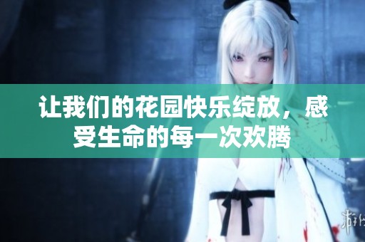 让我们的花园快乐绽放，感受生命的每一次欢腾