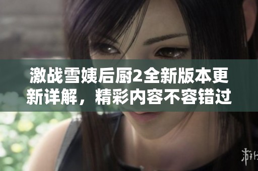 激战雪姨后厨2全新版本更新详解，精彩内容不容错过