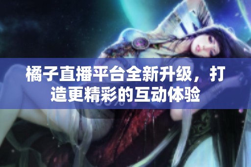 橘子直播平台全新升级，打造更精彩的互动体验