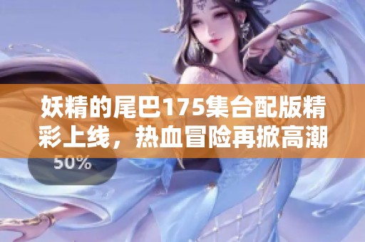 妖精的尾巴175集台配版精彩上线，热血冒险再掀高潮