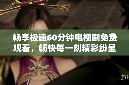 畅享极速60分钟电视剧免费观看，畅快每一刻精彩纷呈
