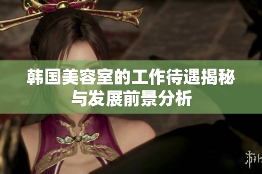 韩国美容室的工作待遇揭秘与发展前景分析