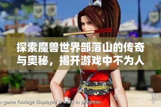 探索魔兽世界部落山的传奇与奥秘，揭开游戏中不为人知的丰富内涵