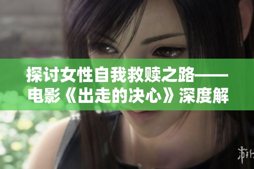 探讨女性自我救赎之路——电影《出走的决心》深度解析