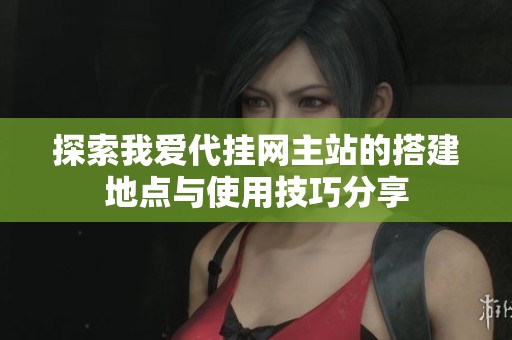 探索我爱代挂网主站的搭建地点与使用技巧分享
