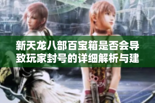 新天龙八部百宝箱是否会导致玩家封号的详细解析与建议