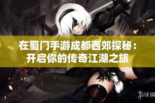 在蜀门手游成都西郊探秘：开启你的传奇江湖之旅