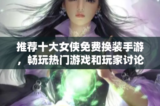 推荐十大女侠免费换装手游，畅玩热门游戏和玩家讨论汇总