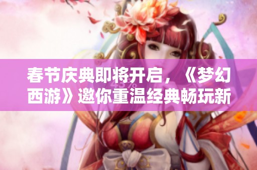 春节庆典即将开启，《梦幻西游》邀你重温经典畅玩新年活动