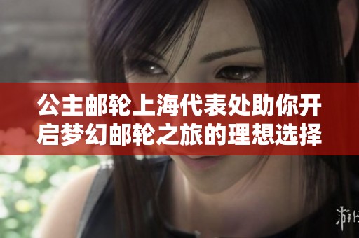 公主邮轮上海代表处助你开启梦幻邮轮之旅的理想选择