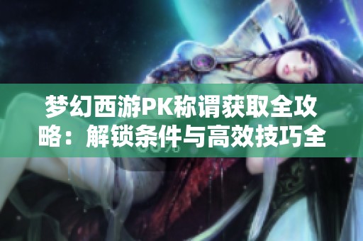 梦幻西游PK称谓获取全攻略：解锁条件与高效技巧全面解析