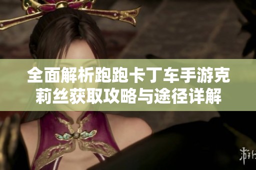全面解析跑跑卡丁车手游克莉丝获取攻略与途径详解