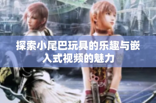 探索小尾巴玩具的乐趣与嵌入式视频的魅力