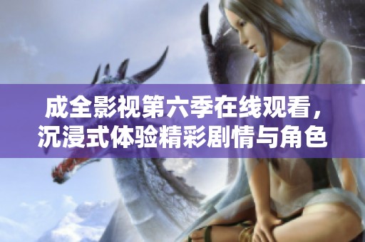 成全影视第六季在线观看，沉浸式体验精彩剧情与角色发展