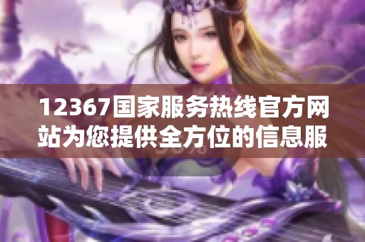12367国家服务热线官方网站为您提供全方位的信息服务与支持