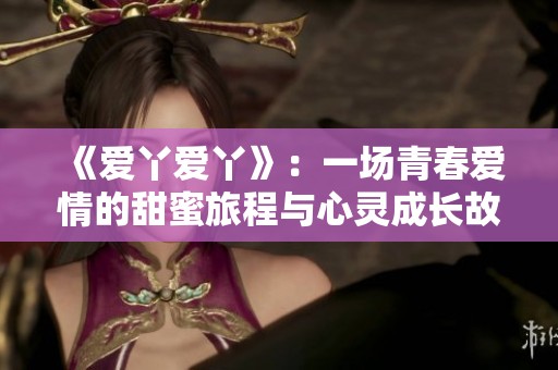 《爱丫爱丫》：一场青春爱情的甜蜜旅程与心灵成长故事
