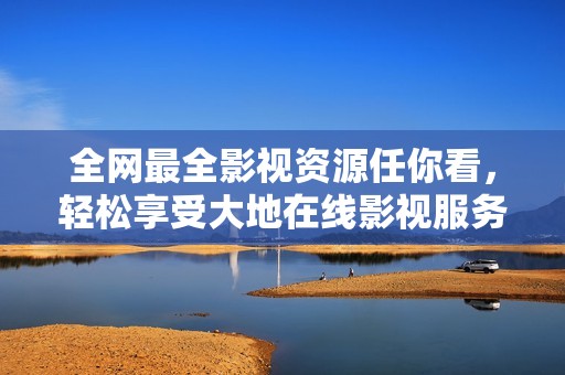 全网最全影视资源任你看，轻松享受大地在线影视服务