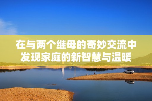 在与两个继母的奇妙交流中发现家庭的新智慧与温暖