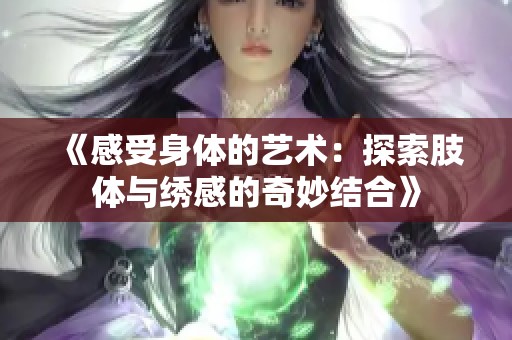 《感受身体的艺术：探索肢体与绣感的奇妙结合》