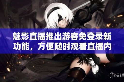 魅影直播推出游客免登录新功能，方便随时观看直播内容