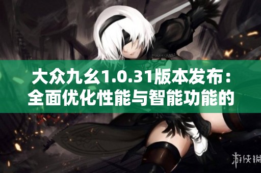 大众九幺1.0.31版本发布：全面优化性能与智能功能的重大升级